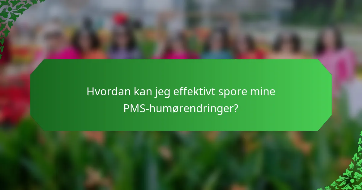Hvordan kan jeg effektivt spore mine PMS-humørendringer?