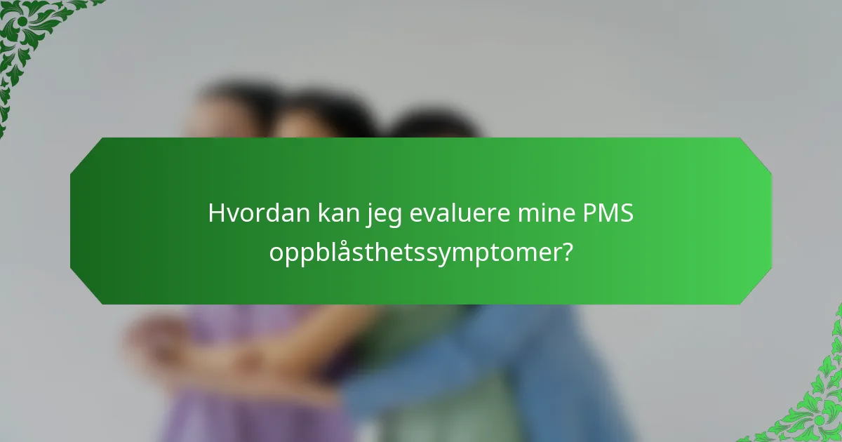 Hvordan kan jeg evaluere mine PMS oppblåsthetssymptomer?