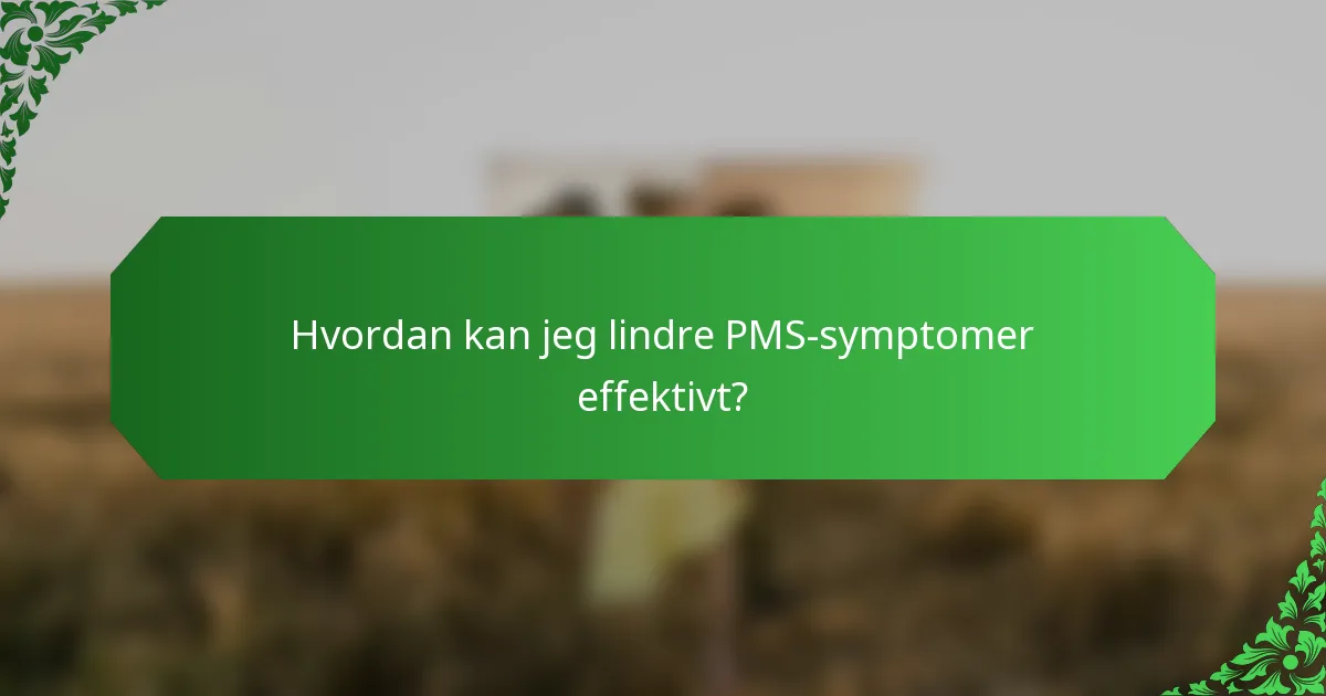 Hvordan kan jeg lindre PMS-symptomer effektivt?