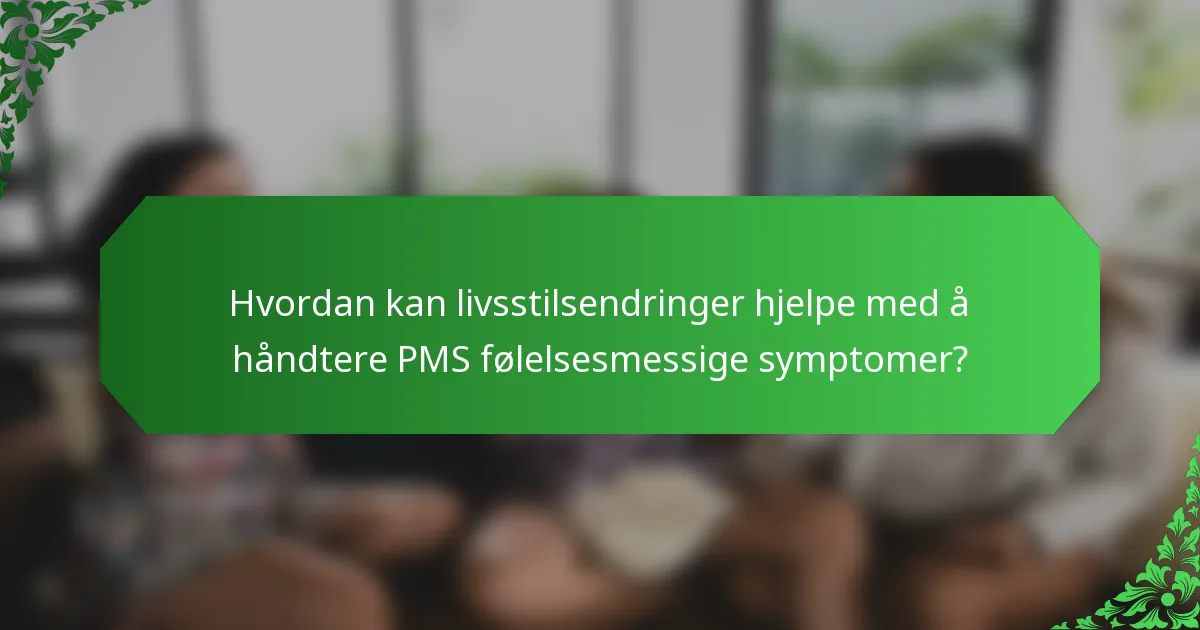 Hvordan kan livsstilsendringer hjelpe med å håndtere PMS følelsesmessige symptomer?