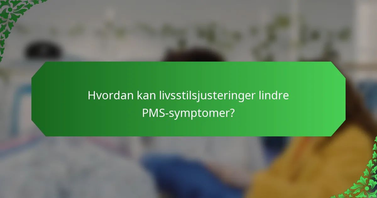 Hvordan kan livsstilsjusteringer lindre PMS-symptomer?