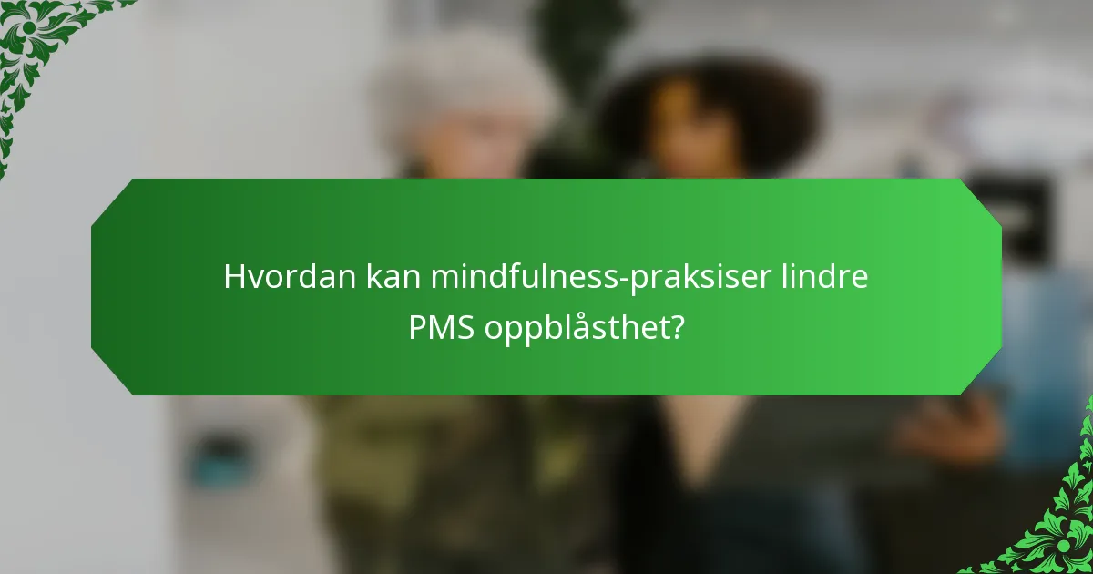 Hvordan kan mindfulness-praksiser lindre PMS oppblåsthet?