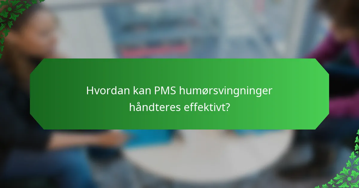 Hvordan kan PMS humørsvingninger håndteres effektivt?