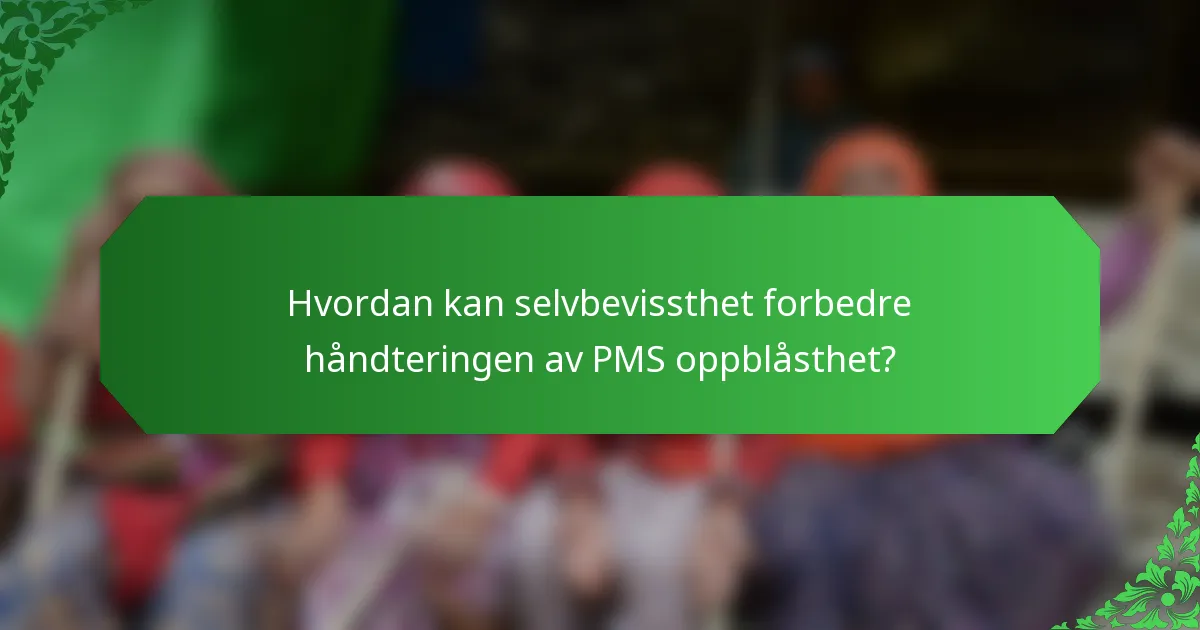 Hvordan kan selvbevissthet forbedre håndteringen av PMS oppblåsthet?