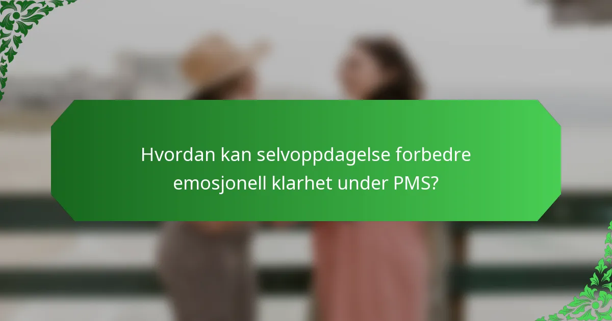 Hvordan kan selvoppdagelse forbedre emosjonell klarhet under PMS?