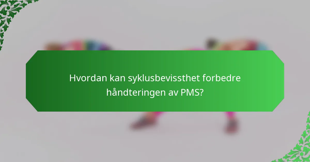 Hvordan kan syklusbevissthet forbedre håndteringen av PMS?