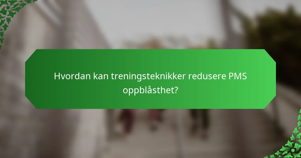 Hvordan kan treningsteknikker redusere PMS oppblåsthet?
