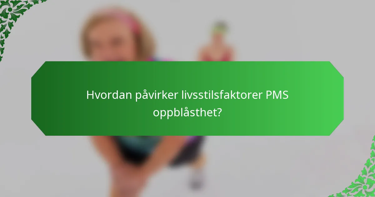 Hvordan påvirker livsstilsfaktorer PMS oppblåsthet?