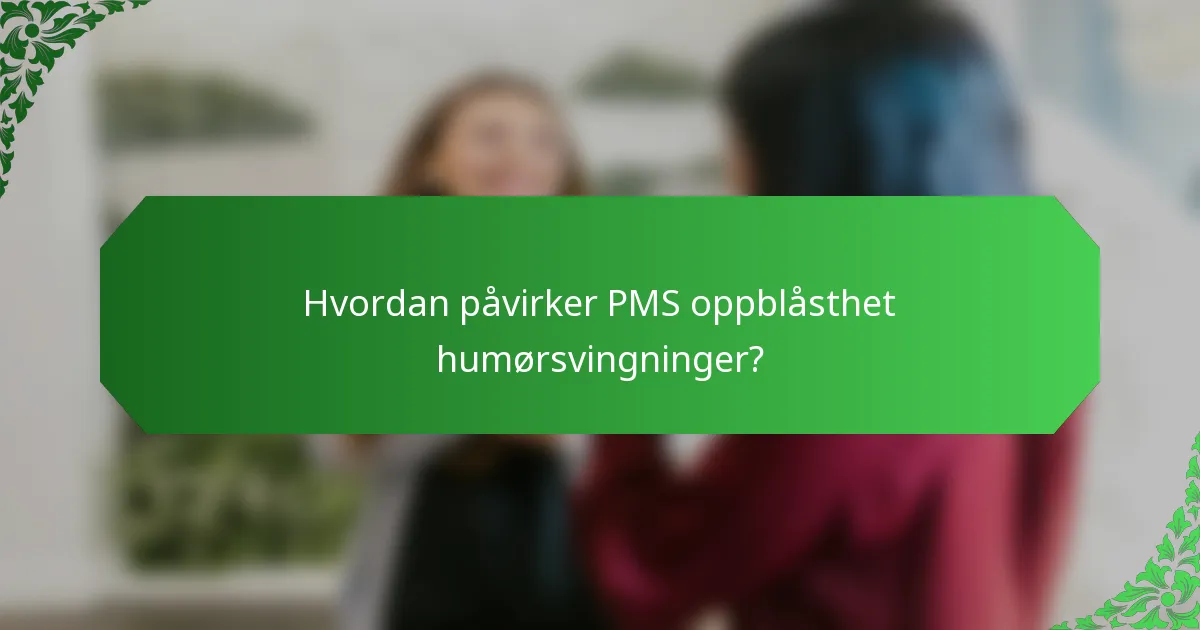 Hvordan påvirker PMS oppblåsthet humørsvingninger?