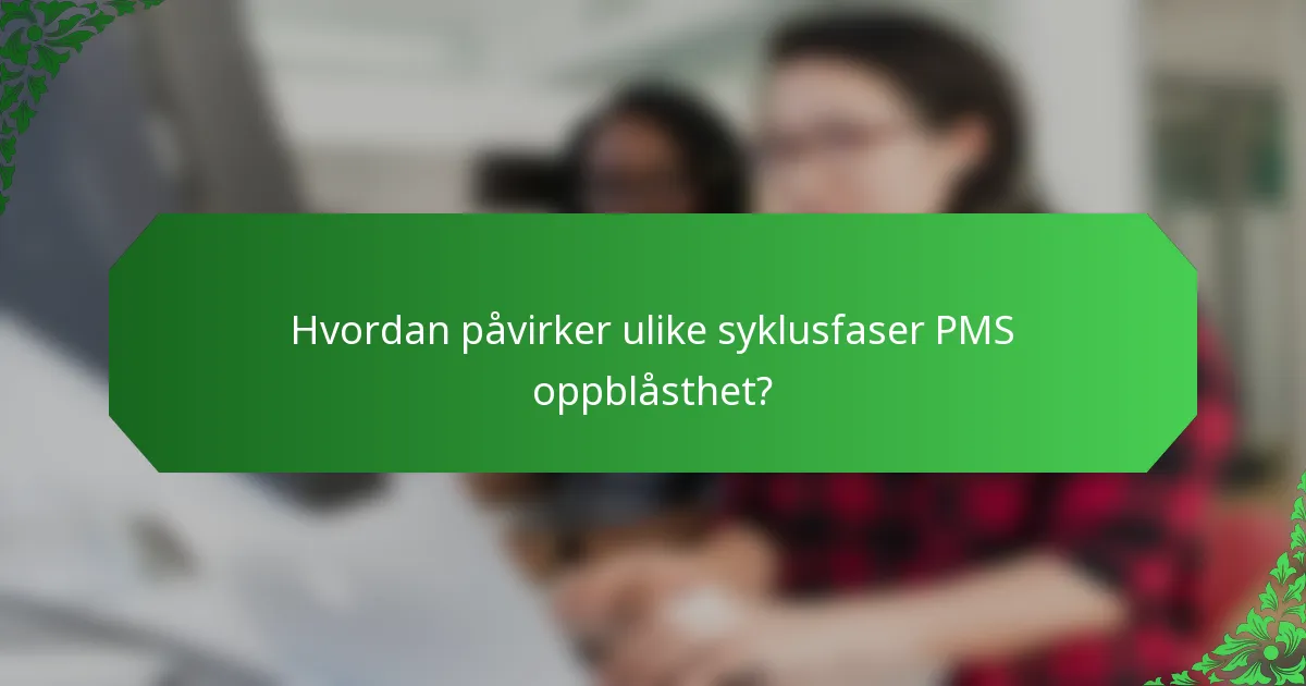 Hvordan påvirker ulike syklusfaser PMS oppblåsthet?