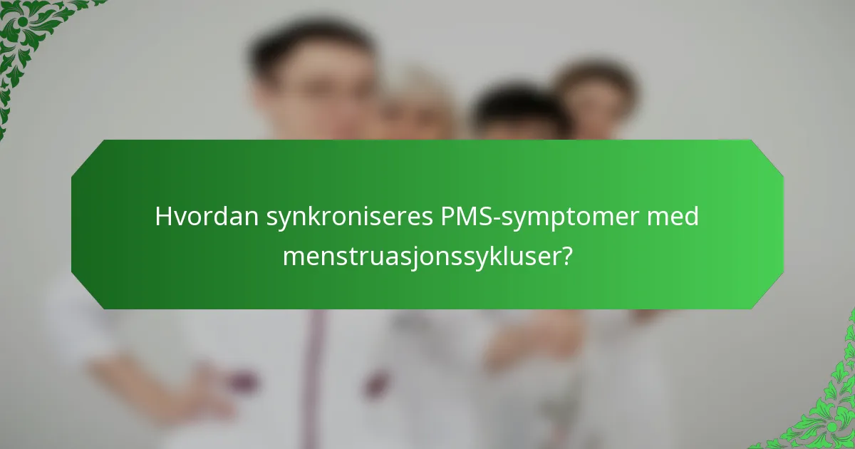 Hvordan synkroniseres PMS-symptomer med menstruasjonssykluser?