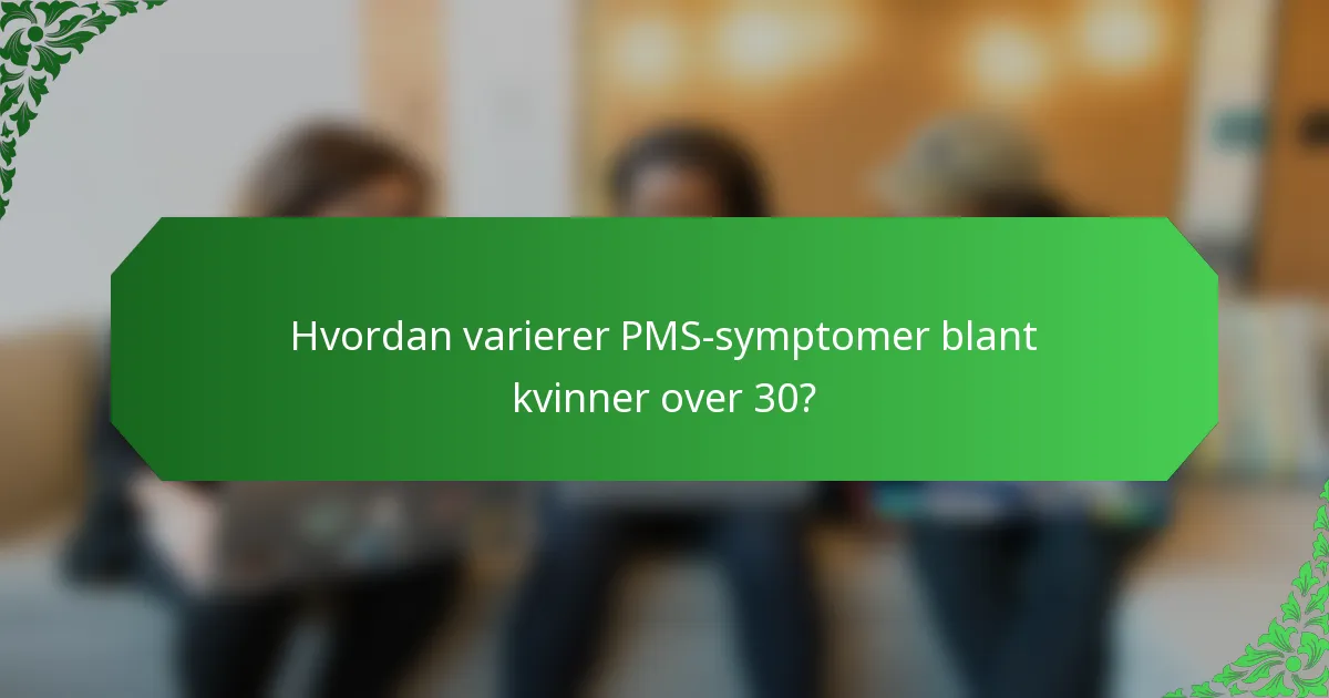 Hvordan varierer PMS-symptomer blant kvinner over 30?