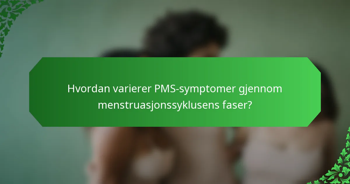 Hvordan varierer PMS-symptomer gjennom menstruasjonssyklusens faser?
