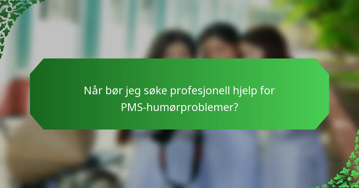 Når bør jeg søke profesjonell hjelp for PMS-humørproblemer?
